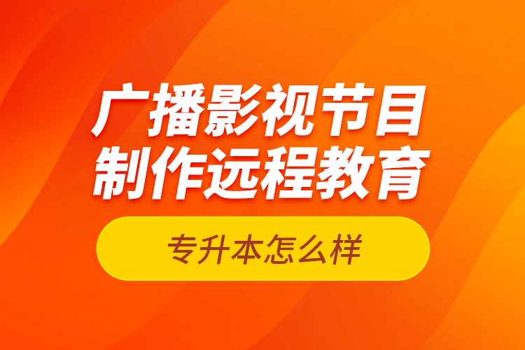 廣播影視節(jié)目制作遠(yuǎn)程教育專升本怎么樣？