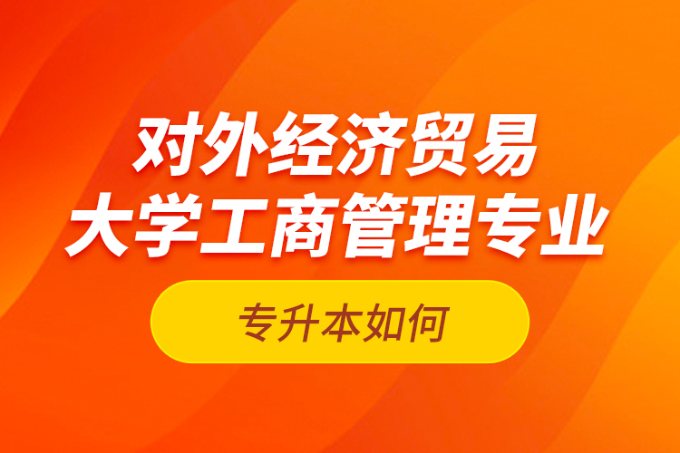 對(duì)外經(jīng)濟(jì)貿(mào)易大學(xué)工商管理專業(yè)專升本如何？