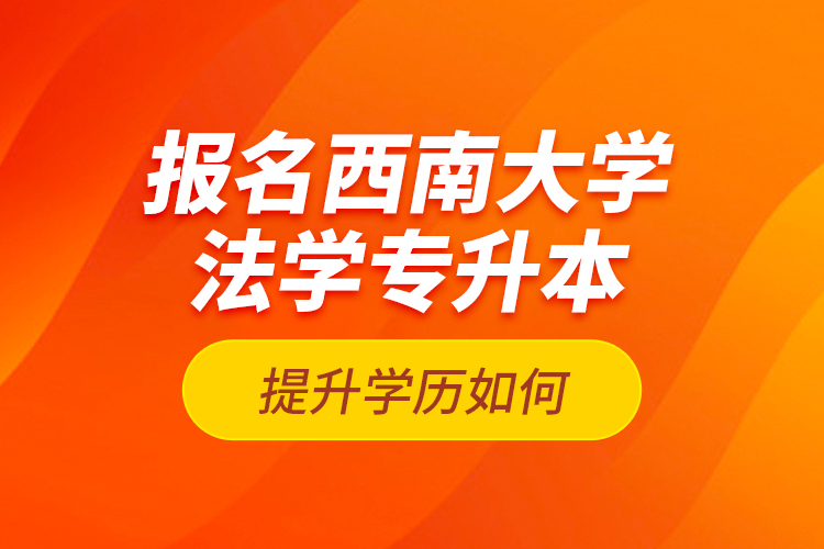 報(bào)名西南大學(xué)法學(xué)專升本提升學(xué)歷如何？