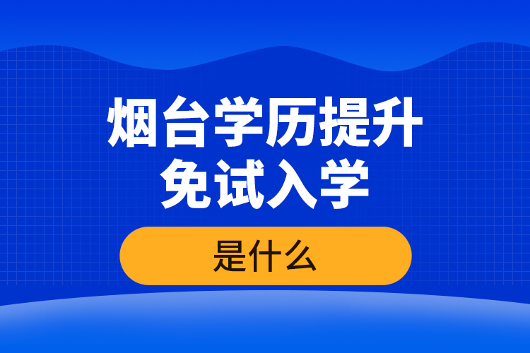 煙臺學(xué)歷提升免試入學(xué)條件是什么？