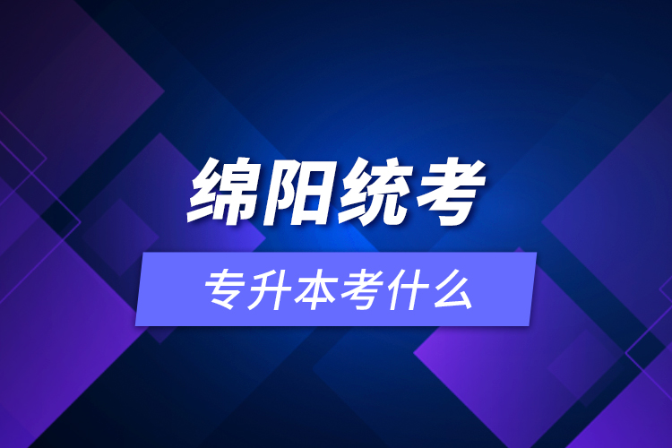 綿陽統(tǒng)考專升本考什么？