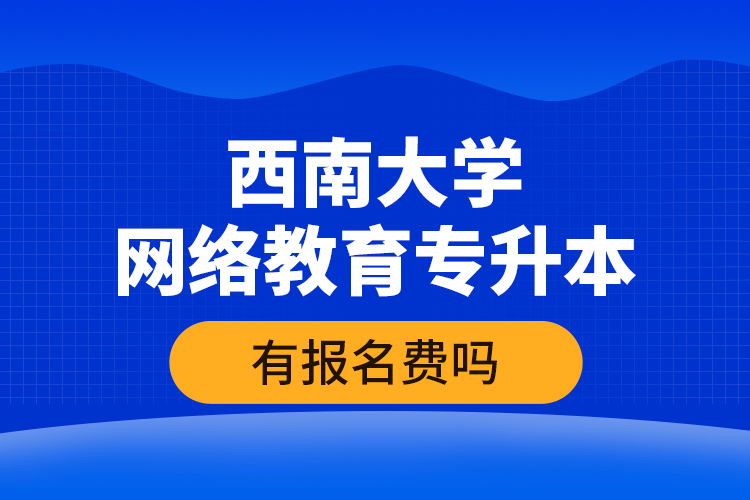 西南大學(xué)網(wǎng)絡(luò)教育專升本有報名費(fèi)嗎？