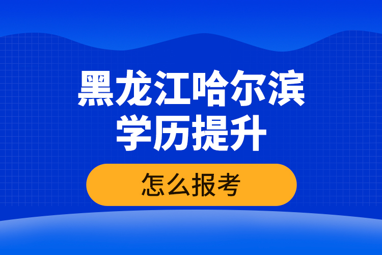 黑龍江哈爾濱學(xué)歷提升怎么報(bào)考？