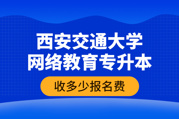 西安交通大學(xué)網(wǎng)絡(luò)教育專(zhuān)升本收多少報(bào)名費(fèi)？
