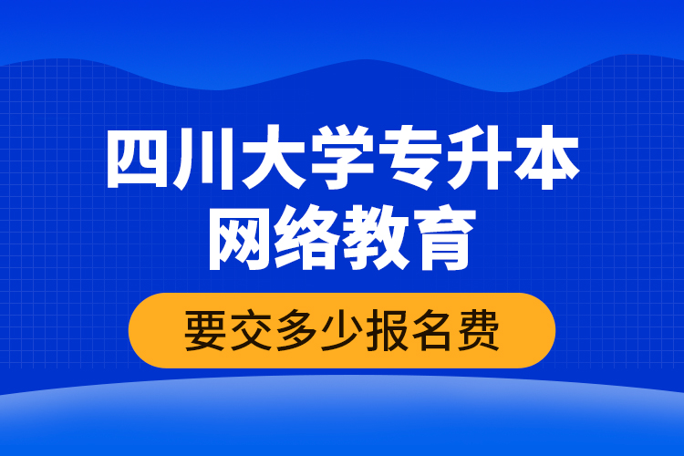 四川大學(xué)專升本網(wǎng)絡(luò)教育要交多少報(bào)名費(fèi)？