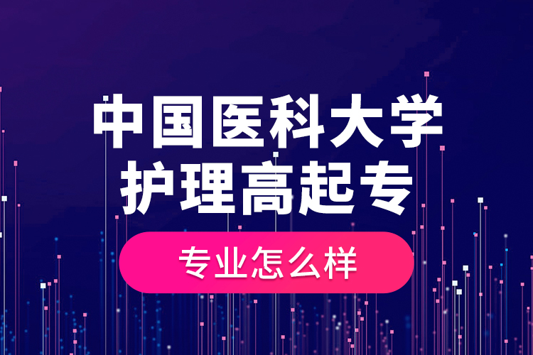 中國(guó)醫(yī)科大學(xué)護(hù)理高起專專業(yè)怎么樣？