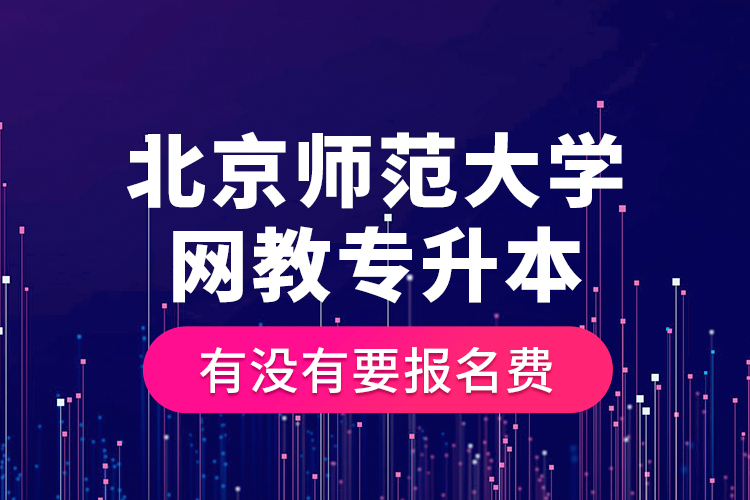 北京師范大學網(wǎng)教專升本有沒有要報名費？
