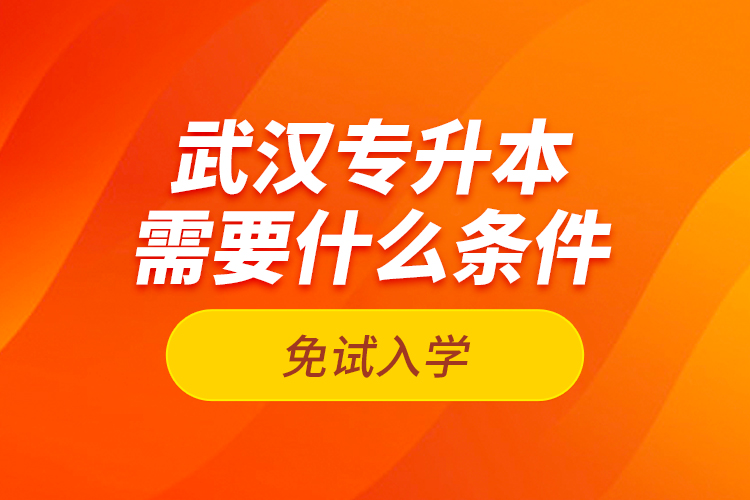 武漢專升本需要什么條件免試入學(xué)？