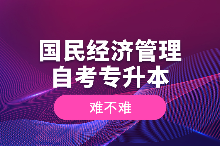 國民經(jīng)濟管理自考專升本難不難？