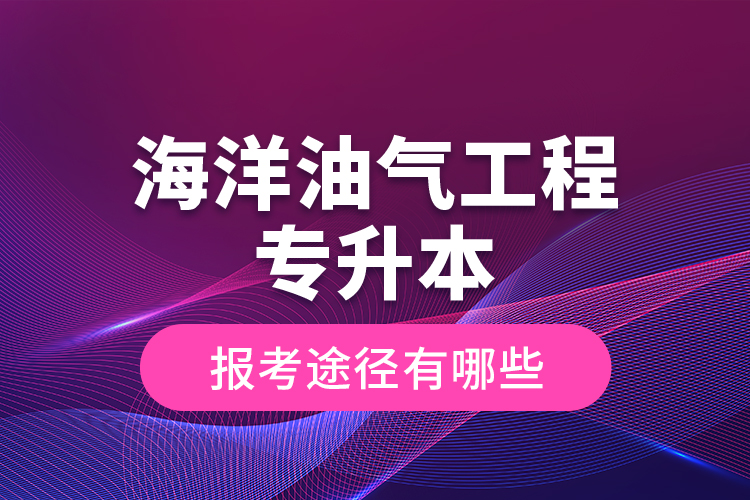 海洋油氣工程專升本的報(bào)考途徑有哪些？