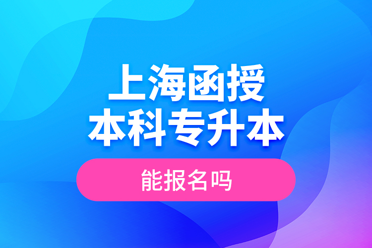 上海函授本科專升本能報名嗎？