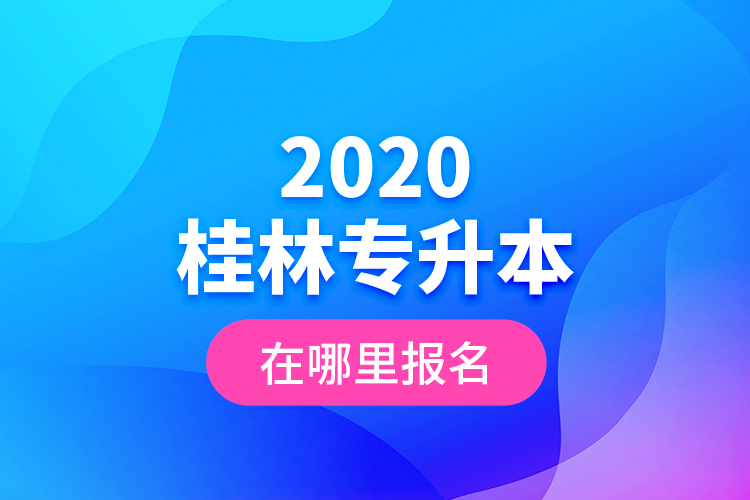 2020桂林專升本在哪里報名？