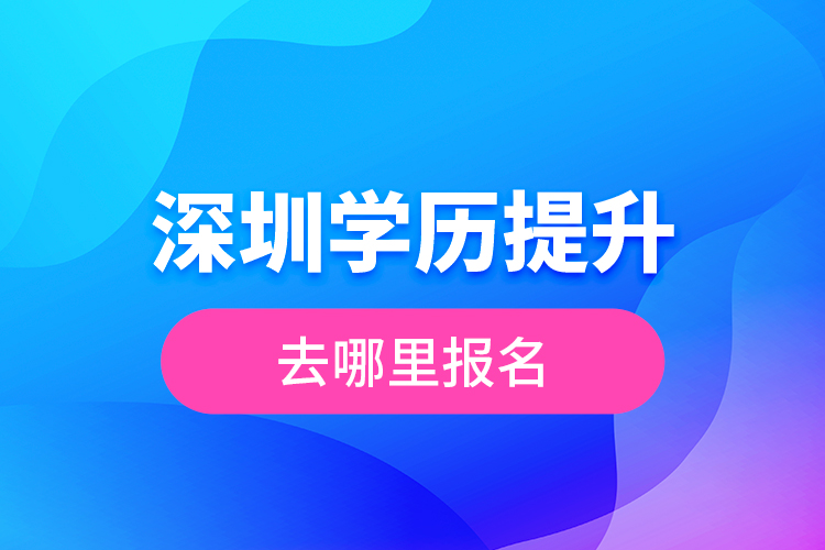 深圳學歷提升去哪里報名？