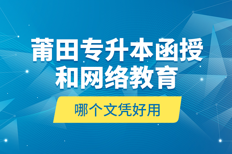 莆田專升本函授和網(wǎng)絡(luò)教育哪個文憑好用？