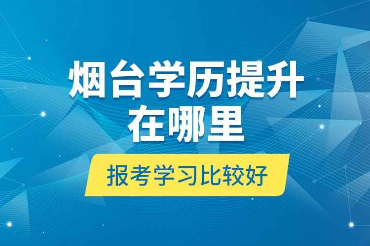煙臺學(xué)歷提升在哪里報考學(xué)習(xí)比較好？