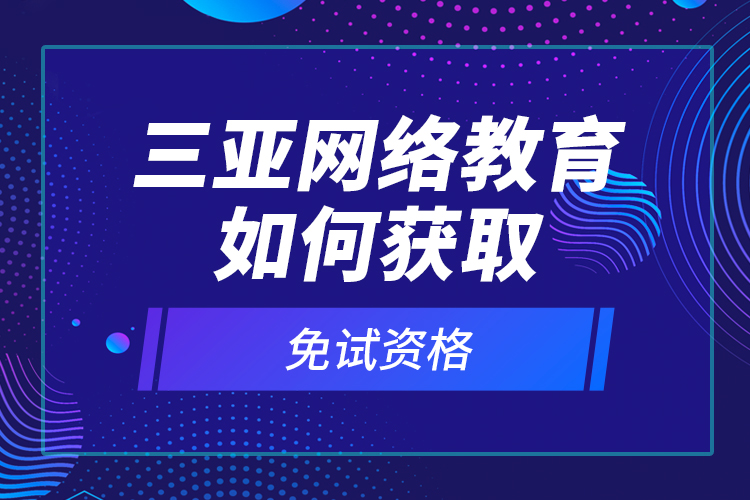 三亞網(wǎng)絡(luò)教育如何獲取免試資格？