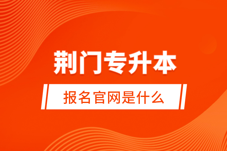 荊門專升本報名官網(wǎng)是什么？