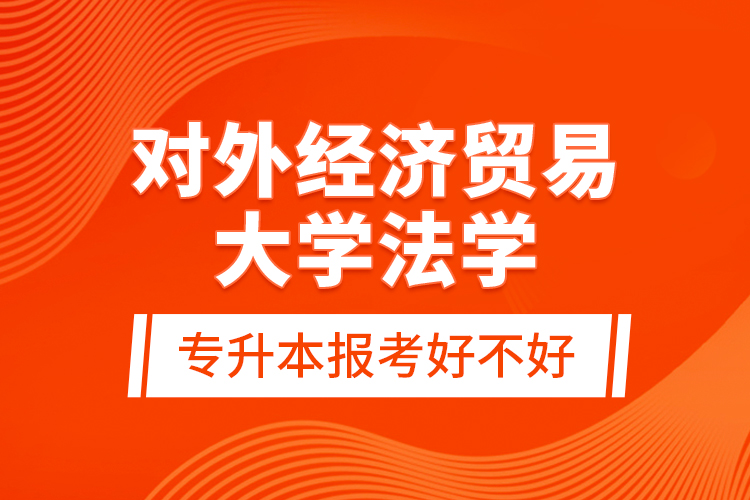 對外經(jīng)濟貿(mào)易大學(xué)法學(xué)專升本報考好不好？