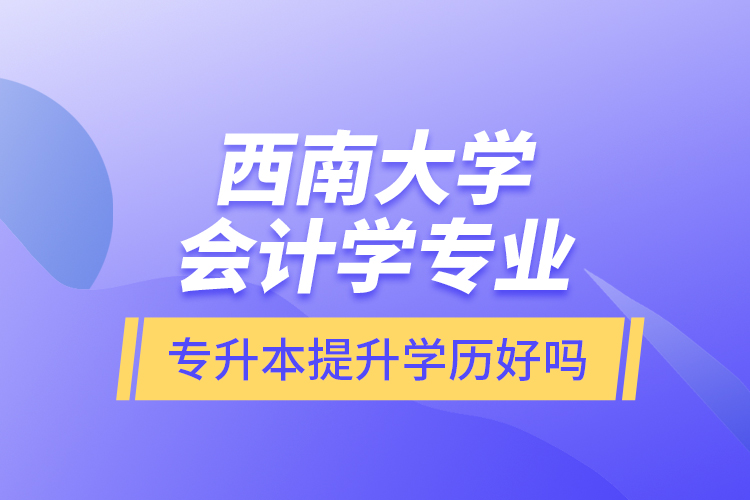 西南大學會計學專業(yè)專升本提升學歷好嗎？