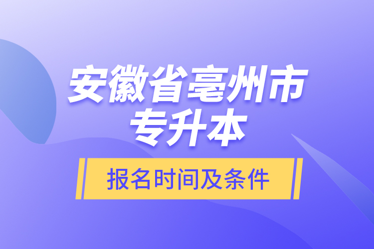 安徽省亳州市專升本報(bào)名時(shí)間及條件？