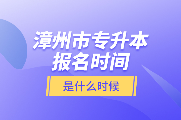 漳州市專升本報(bào)名時(shí)間是什么時(shí)候？