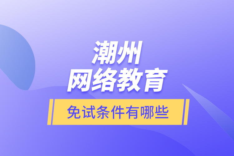 潮州網(wǎng)絡(luò)教育免試條件有哪些？