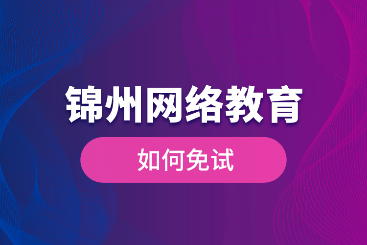 錦州網(wǎng)絡(luò)教育如何免試？