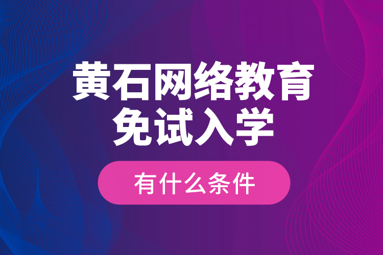 黃石網(wǎng)絡(luò)教育免試入學(xué)有什么條件？