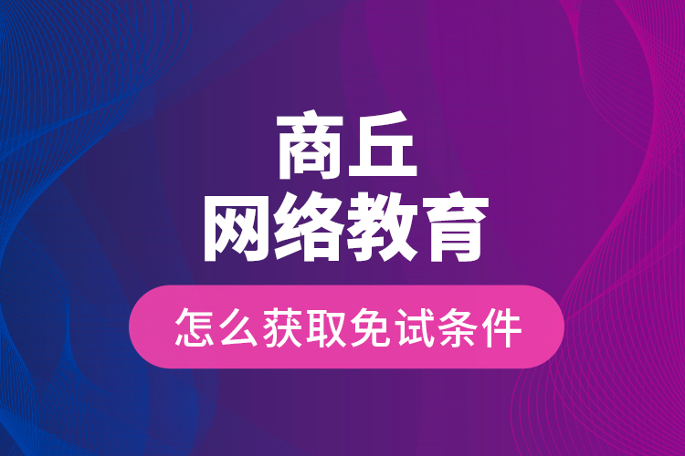 商丘網(wǎng)絡(luò)教育怎么獲取免試條件？