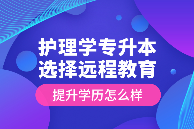 護理學專升本選擇遠程教育提升學歷怎么樣？
