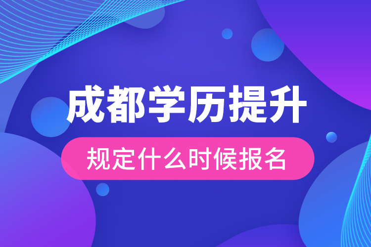 成都學歷提升規(guī)定什么時候報名？