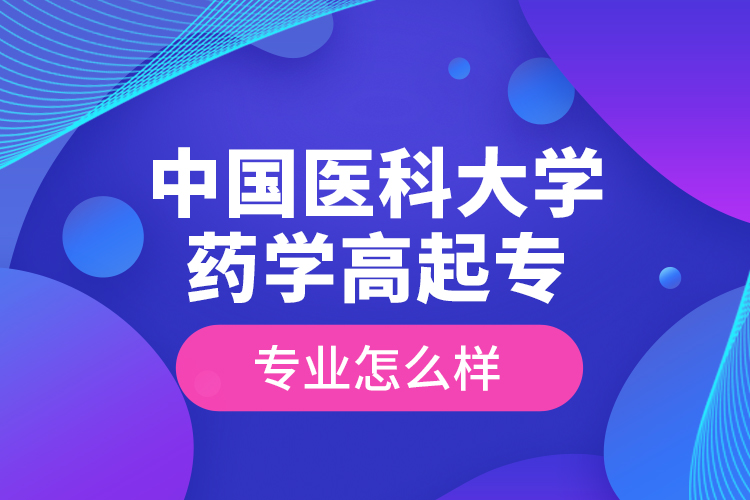 中國醫(yī)科大學(xué)藥學(xué)高起專專業(yè)怎么樣？