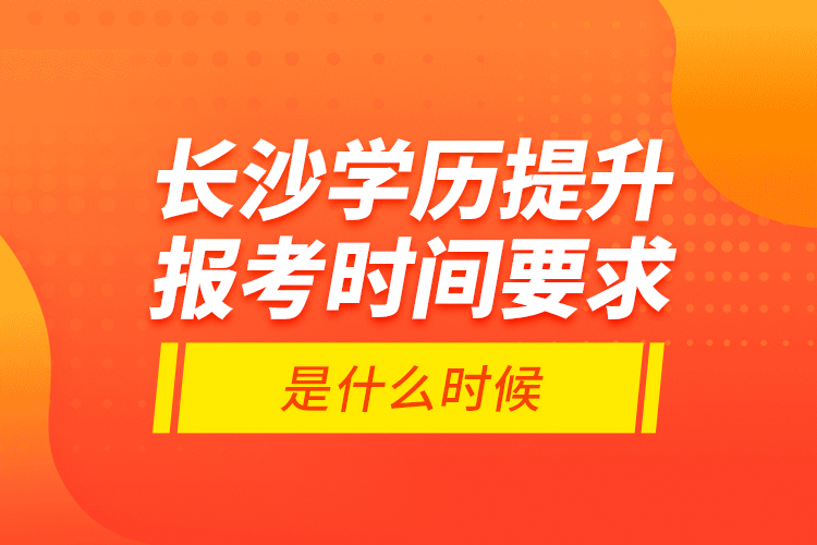 長沙學歷提升報考時間要求是什么時候？