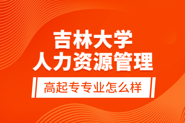 吉林大學(xué)人力資源管理高起專專業(yè)怎么樣？