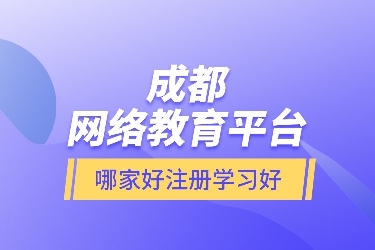 成都網(wǎng)絡教育平臺哪家好注冊學習好？