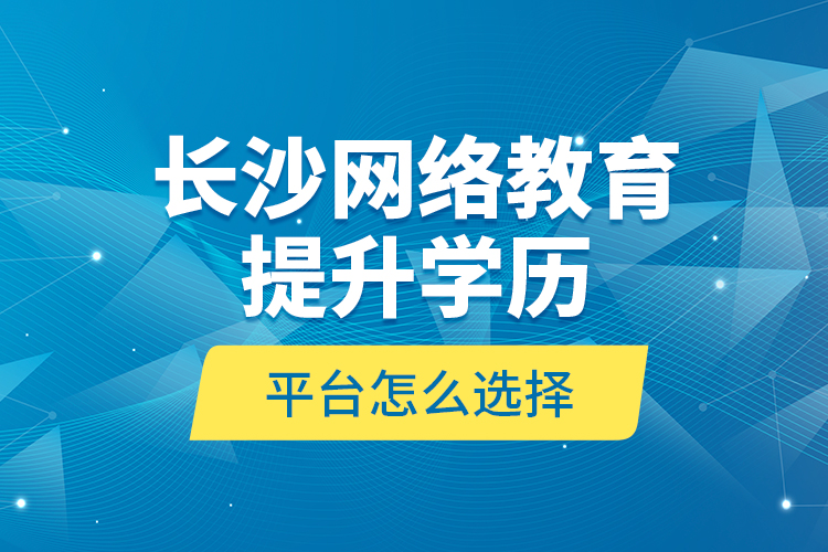 長沙網(wǎng)絡(luò)教育提升學(xué)歷平臺怎么選擇？