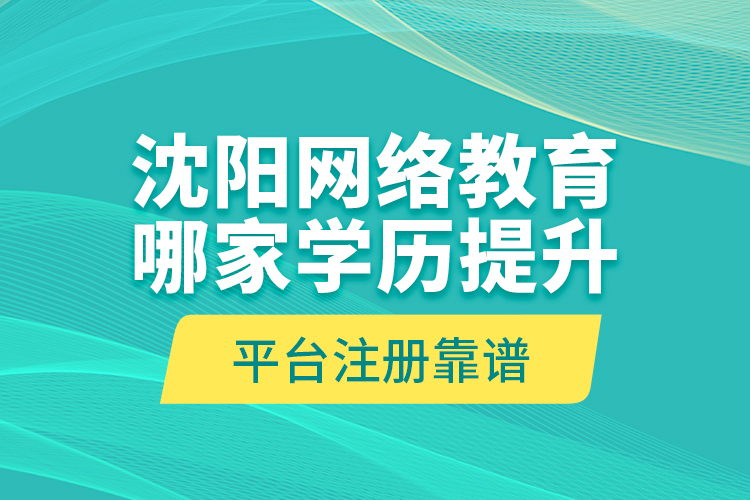 沈陽網(wǎng)絡(luò)教育哪家學(xué)歷提升平臺注冊靠譜？
