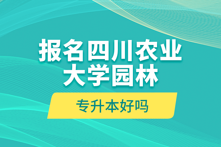 報(bào)名四川農(nóng)業(yè)大學(xué)園林專升本好嗎？