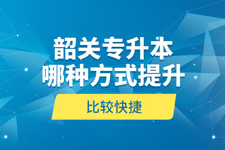 韶關專升本哪種方式提升比較快捷？