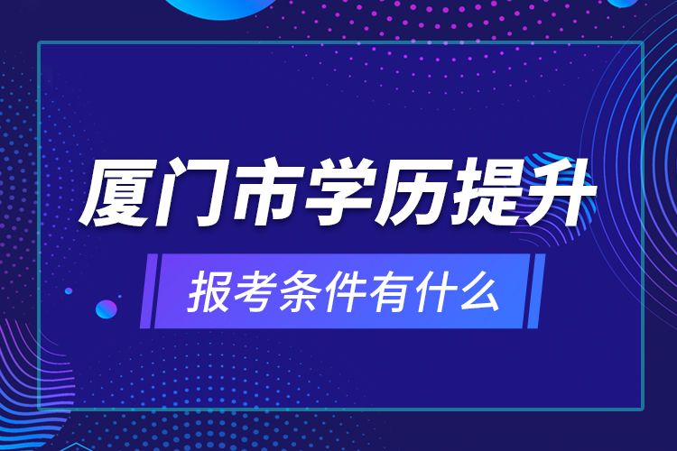 廈門市學(xué)歷提升報(bào)考條件有什么？