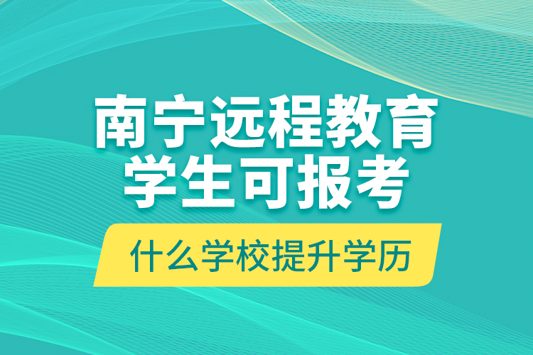 南寧遠(yuǎn)程教育學(xué)生可報(bào)考什么學(xué)校提升學(xué)歷？