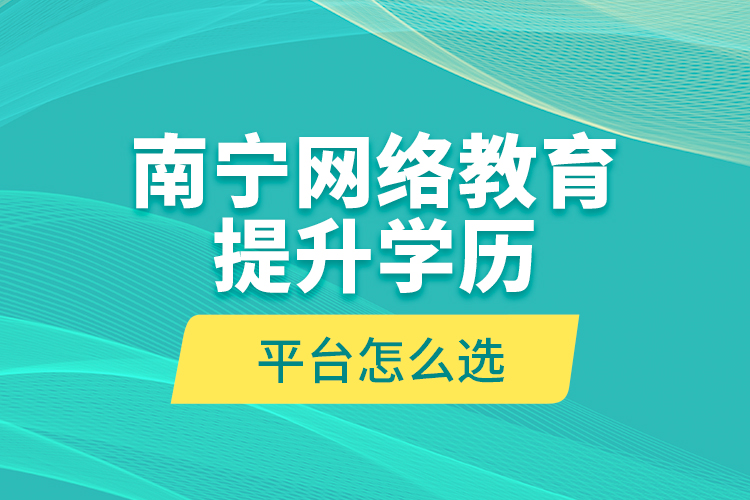 南寧網(wǎng)絡(luò)教育提升學(xué)歷平臺怎么選？