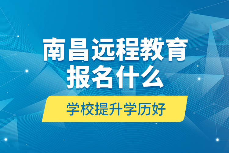 南昌遠(yuǎn)程教育報(bào)名什么學(xué)校提升學(xué)歷好？