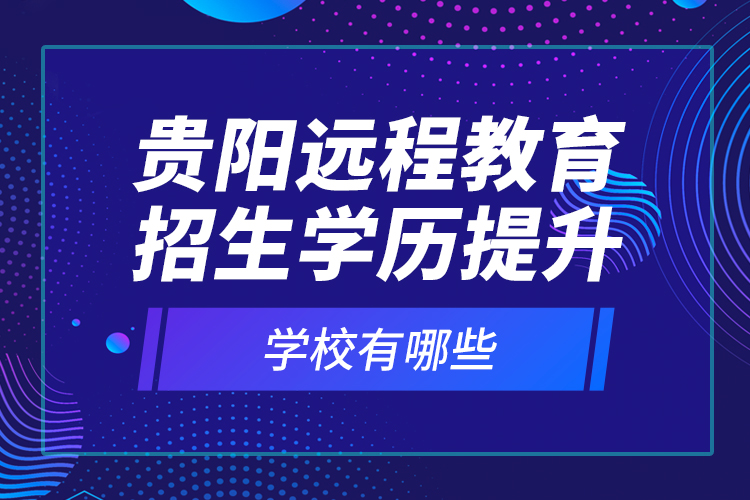 貴陽遠程教育招生學歷提升學校有哪些？
