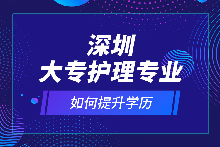 深圳大專護(hù)理專業(yè)如何提升學(xué)歷？