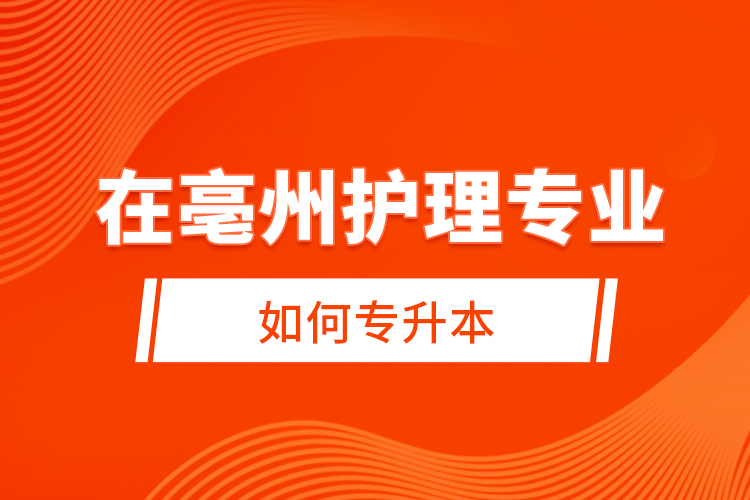 在亳州護理專業(yè)如何專升本？