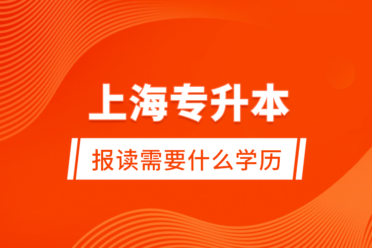 上海專升本報(bào)讀需要什么學(xué)歷？