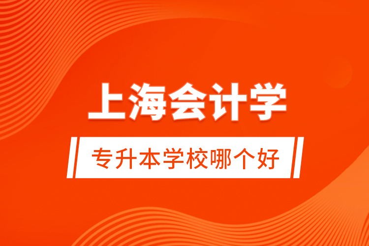 上海會(huì)計(jì)學(xué)專升本學(xué)校哪個(gè)好？