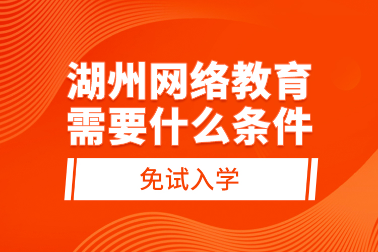 湖州網(wǎng)絡(luò)教育需要什么條件免試入學(xué)？