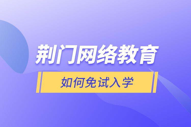荊門網(wǎng)絡(luò)教育如何免試入學(xué)？